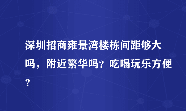 深圳招商雍景湾楼栋间距够大吗，附近繁华吗？吃喝玩乐方便？