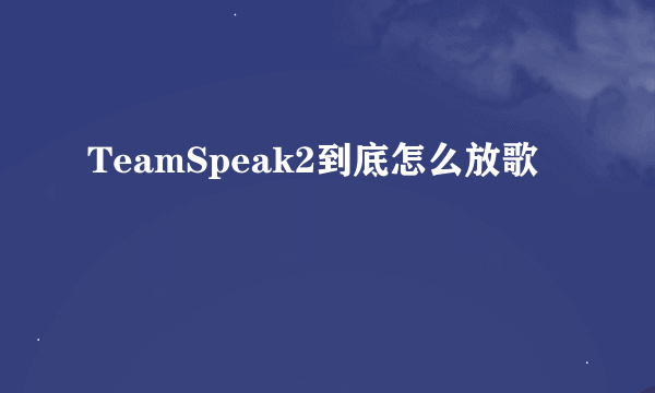 TeamSpeak2到底怎么放歌