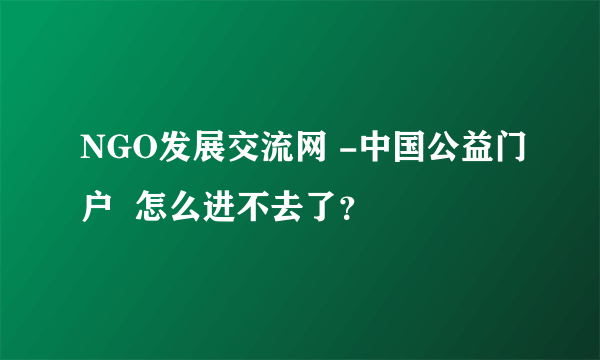 NGO发展交流网 -中国公益门户  怎么进不去了？