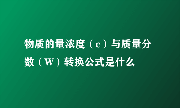 物质的量浓度（c）与质量分数（W）转换公式是什么