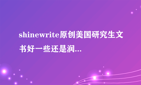 shinewrite原创美国研究生文书好一些还是润色文书好一点