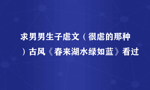 求男男生子虐文（很虐的那种）古风《春来湖水绿如蓝》看过