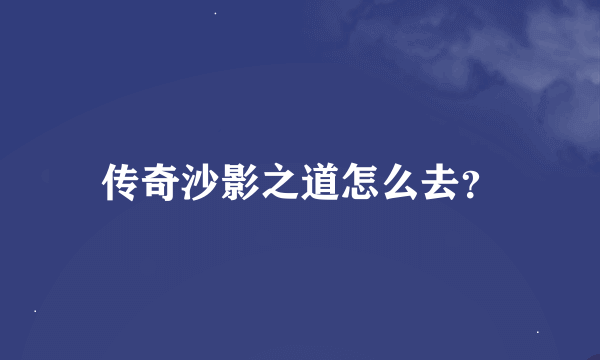 传奇沙影之道怎么去？