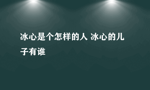 冰心是个怎样的人 冰心的儿子有谁