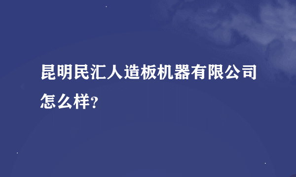 昆明民汇人造板机器有限公司怎么样？