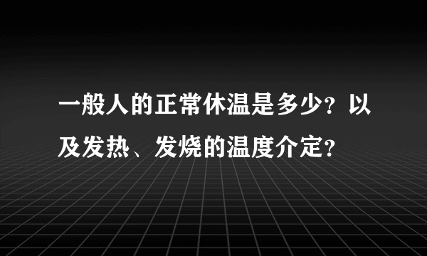 一般人的正常休温是多少？以及发热、发烧的温度介定？