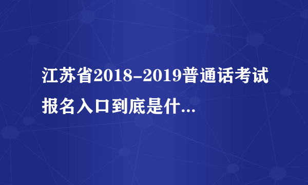 江苏省2018-2019普通话考试报名入口到底是什么网址啊,江苏语言文字网这个打不开啊