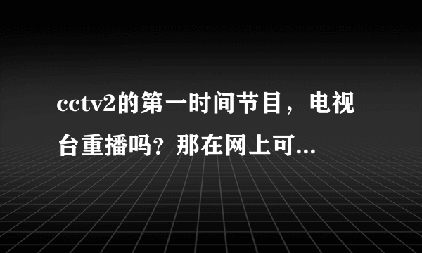 cctv2的第一时间节目，电视台重播吗？那在网上可以下载某一期的吗？