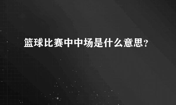 篮球比赛中中场是什么意思？