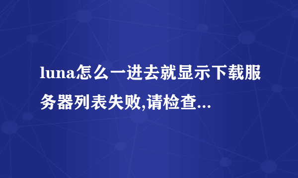 luna怎么一进去就显示下载服务器列表失败,请检查网络连接