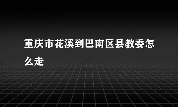 重庆市花溪到巴南区县教委怎么走