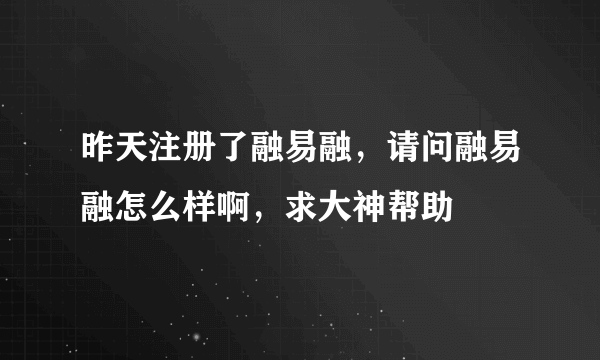 昨天注册了融易融，请问融易融怎么样啊，求大神帮助