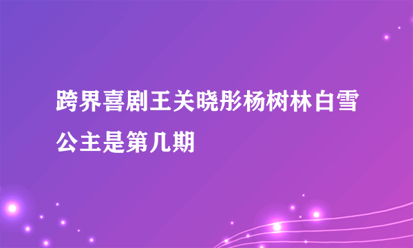 跨界喜剧王关晓彤杨树林白雪公主是第几期