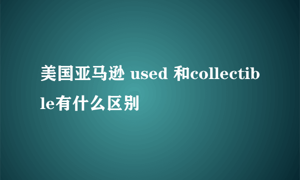 美国亚马逊 used 和collectible有什么区别