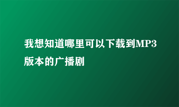 我想知道哪里可以下载到MP3版本的广播剧