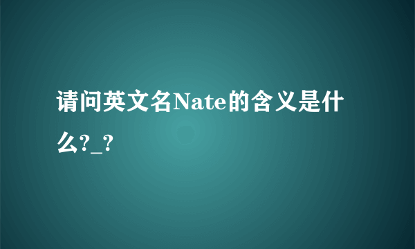 请问英文名Nate的含义是什么?_?