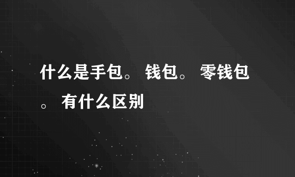 什么是手包。 钱包。 零钱包。 有什么区别