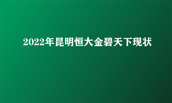 2022年昆明恒大金碧天下现状