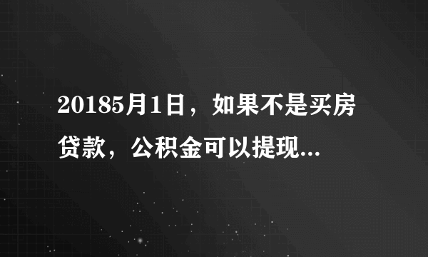 20185月1日，如果不是买房贷款，公积金可以提现了吗？？