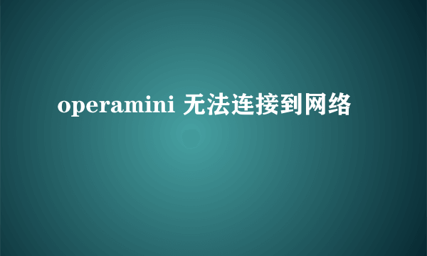 operamini 无法连接到网络