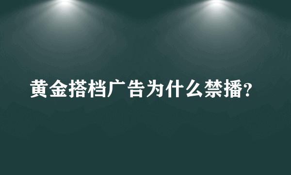 黄金搭档广告为什么禁播？