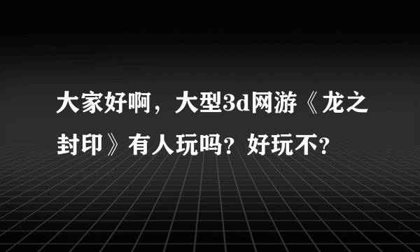 大家好啊，大型3d网游《龙之封印》有人玩吗？好玩不？