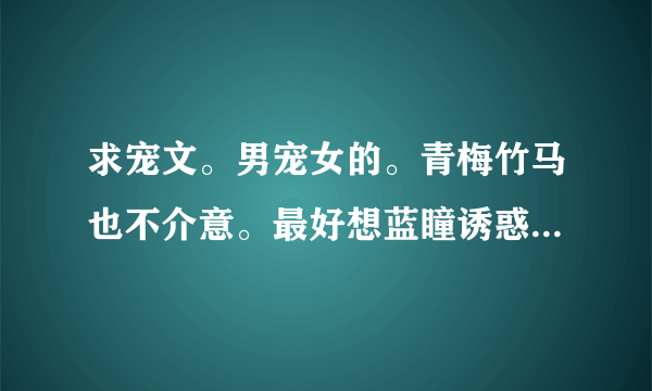 求宠文。男宠女的。青梅竹马也不介意。最好想蓝瞳诱惑的。反正不虐的。