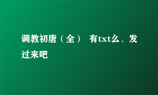 调教初唐（全）  有txt么、发过来吧