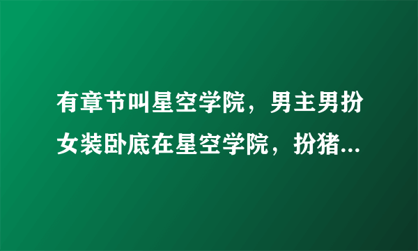 有章节叫星空学院，男主男扮女装卧底在星空学院，扮猪吃老虎男主很厉