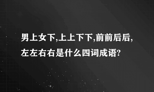 男上女下,上上下下,前前后后,左左右右是什么四词成语?