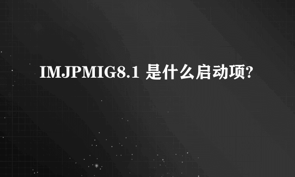 IMJPMIG8.1 是什么启动项?