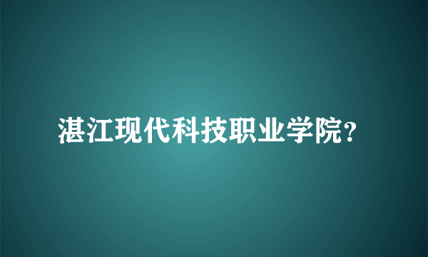 湛江现代科技职业学院？