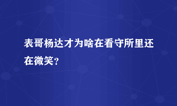 表哥杨达才为啥在看守所里还在微笑？