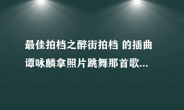 最佳拍档之醉街拍档 的插曲 谭咏麟拿照片跳舞那首歌是什么名字？