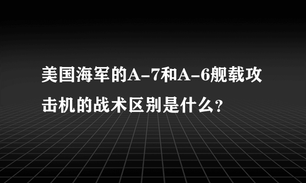 美国海军的A-7和A-6舰载攻击机的战术区别是什么？