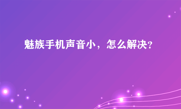 魅族手机声音小，怎么解决？