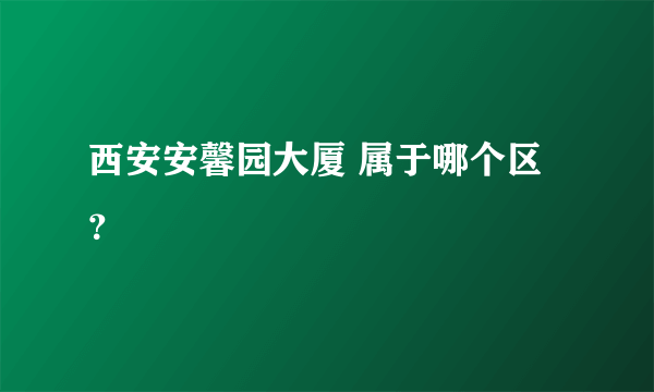 西安安馨园大厦 属于哪个区？