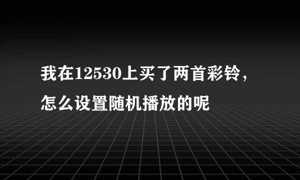 我在12530上买了两首彩铃，怎么设置随机播放的呢