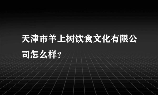 天津市羊上树饮食文化有限公司怎么样？