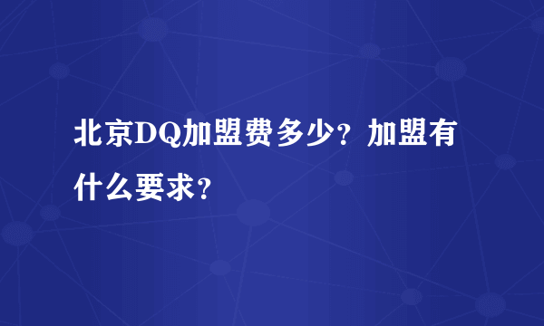 北京DQ加盟费多少？加盟有什么要求？