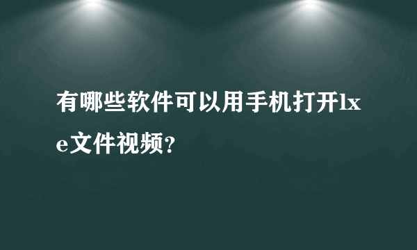 有哪些软件可以用手机打开lxe文件视频？