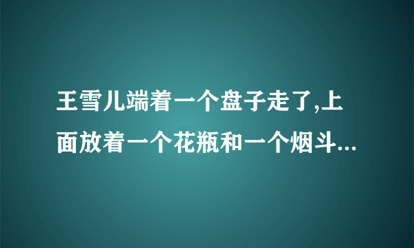 王雪儿端着一个盘子走了,上面放着一个花瓶和一个烟斗。拼音怎么写？