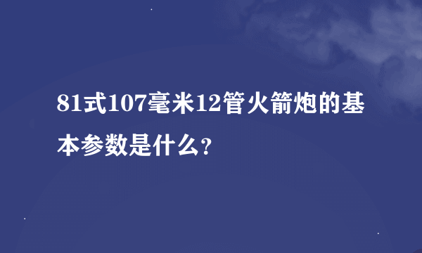 81式107毫米12管火箭炮的基本参数是什么？