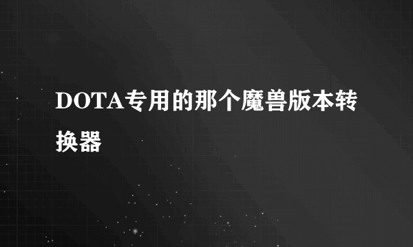 DOTA专用的那个魔兽版本转换器