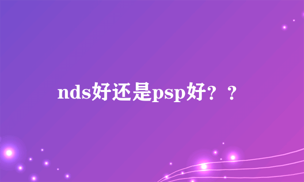 nds好还是psp好？？