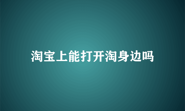 淘宝上能打开淘身边吗