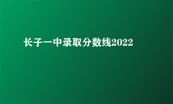 长子一中录取分数线2022