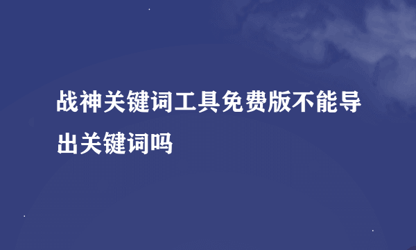 战神关键词工具免费版不能导出关键词吗