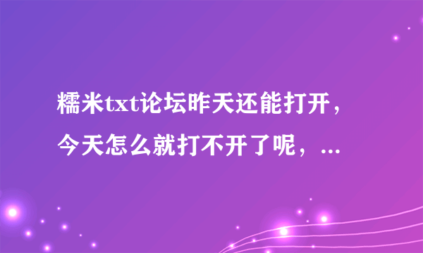 糯米txt论坛昨天还能打开，今天怎么就打不开了呢，什么原因。