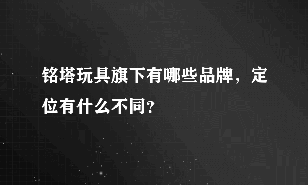 铭塔玩具旗下有哪些品牌，定位有什么不同？